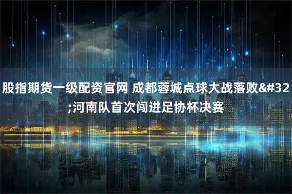 股指期货一级配资官网 成都蓉城点球大战落败 河南队首次闯进足协杯决赛