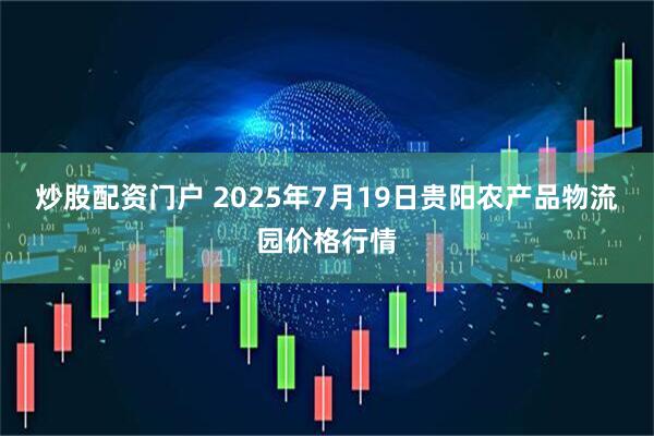 炒股配资门户 2025年7月19日贵阳农产品物流园价格行情