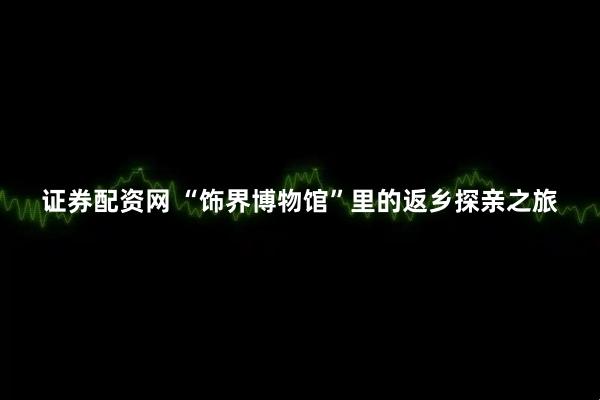 证券配资网 “饰界博物馆”里的返乡探亲之旅