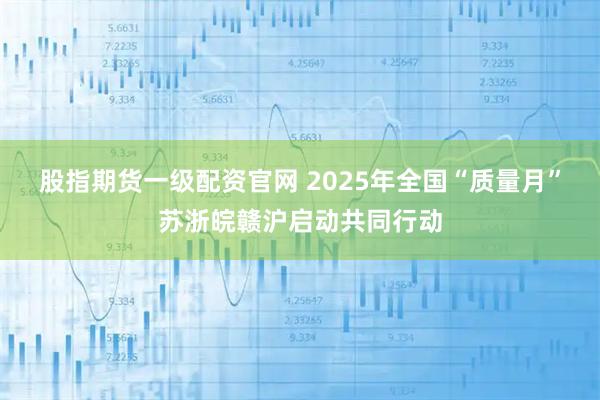 股指期货一级配资官网 2025年全国“质量月”苏浙皖赣沪启动共同行动