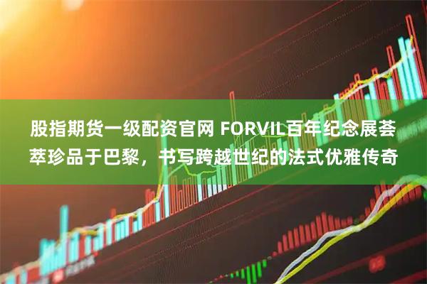 股指期货一级配资官网 FORVIL百年纪念展荟萃珍品于巴黎，书写跨越世纪的法式优雅传奇