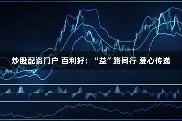 炒股配资门户 百利好：“益”路同行 爱心传递