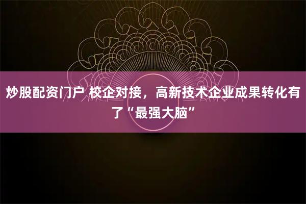 炒股配资门户 校企对接，高新技术企业成果转化有了“最强大脑”