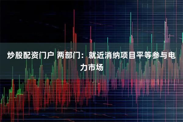 炒股配资门户 两部门：就近消纳项目平等参与电力市场