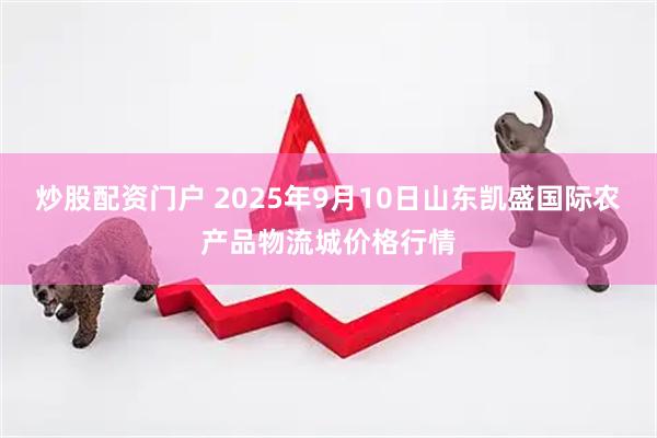 炒股配资门户 2025年9月10日山东凯盛国际农产品物流城价格行情