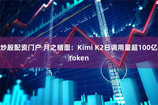 炒股配资门户 月之暗面：Kimi K2日调用量超100亿token