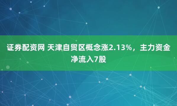 证券配资网 天津自贸区概念涨2.13%，主力资金净流入7股