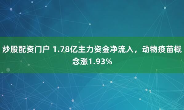 炒股配资门户 1.78亿主力资金净流入，动物疫苗概念涨1.93%