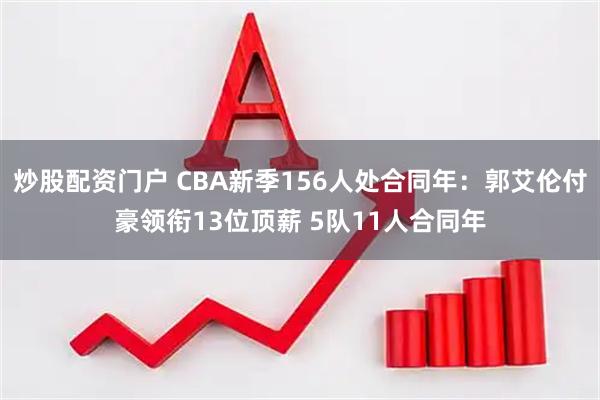 炒股配资门户 CBA新季156人处合同年：郭艾伦付豪领衔13位顶薪 5队11人合同年