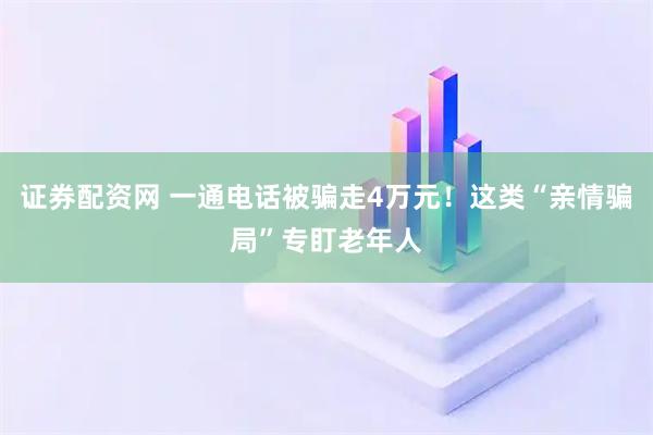 证券配资网 一通电话被骗走4万元！这类“亲情骗局”专盯老年人