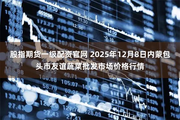 股指期货一级配资官网 2025年12月8日内蒙包头市友谊蔬菜批发市场价格行情