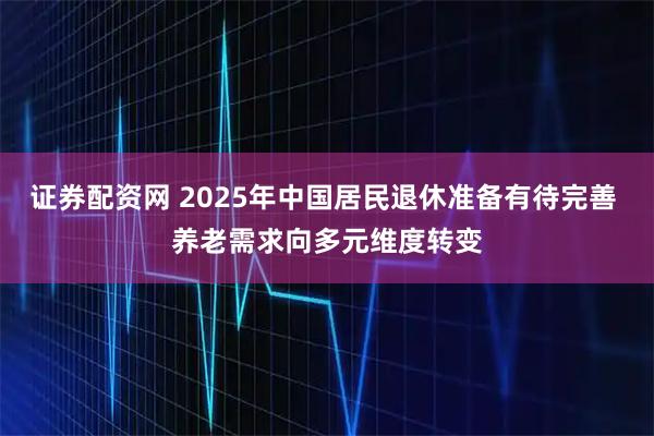 证券配资网 2025年中国居民退休准备有待完善 养老需求向多元维度转变
