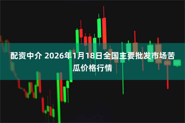 配资中介 2026年1月18日全国主要批发市场苦瓜价格行情