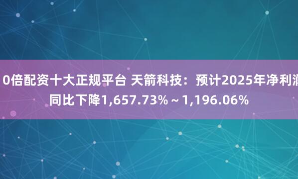 10倍配资十大正规平台 天箭科技：预计2025年净利润同比下降1,657.73%～1,196.06%
