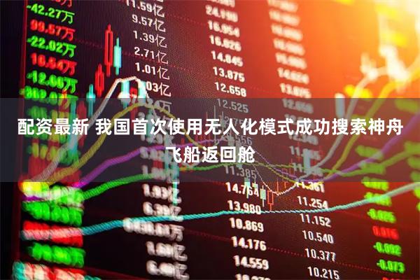 配资最新 我国首次使用无人化模式成功搜索神舟飞船返回舱