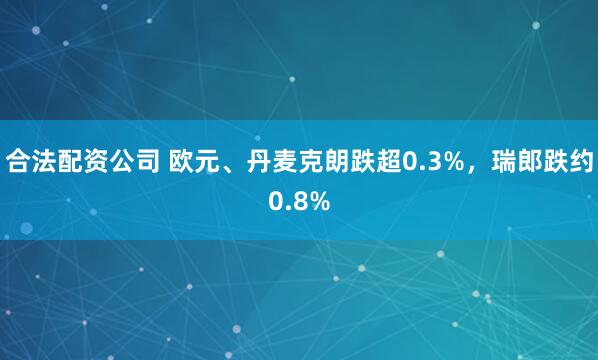 合法配资公司 欧元、丹麦克朗跌超0.3%，瑞郎跌约0.8%