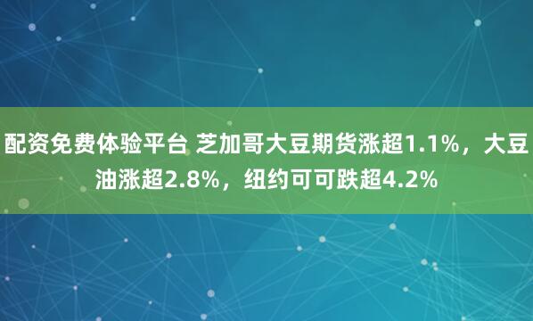 配资免费体验平台 芝加哥大豆期货涨超1.1%，大豆油涨超2.8%，纽约可可跌超4.2%