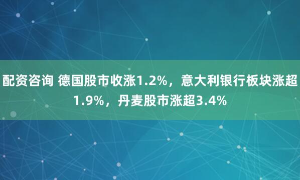 配资咨询 德国股市收涨1.2%，意大利银行板块涨超1.9%，丹麦股市涨超3.4%