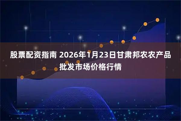 股票配资指南 2026年1月23日甘肃邦农农产品批发市场价格行情