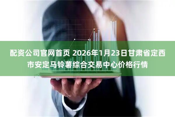 配资公司官网首页 2026年1月23日甘肃省定西市安定马铃薯综合交易中心价格行情