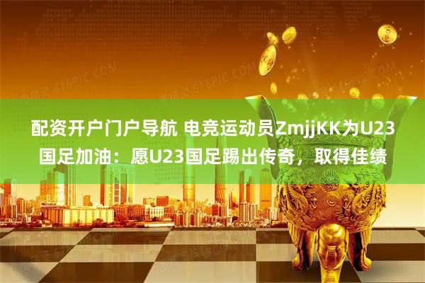 配资开户门户导航 电竞运动员ZmjjKK为U23国足加油：愿U23国足踢出传奇，取得佳绩