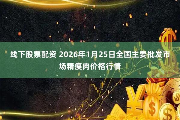 线下股票配资 2026年1月25日全国主要批发市场精瘦肉价格行情