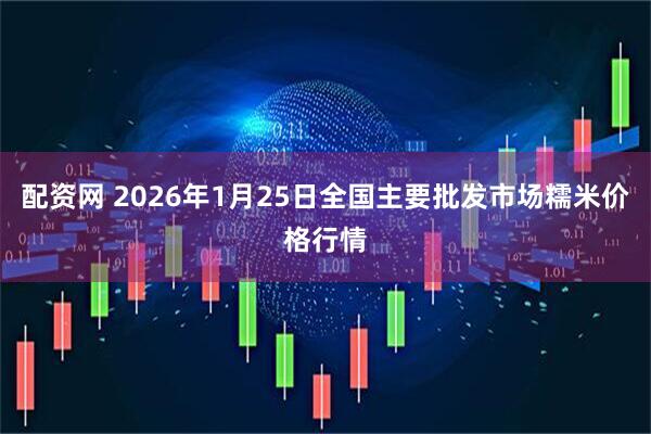 配资网 2026年1月25日全国主要批发市场糯米价格行情