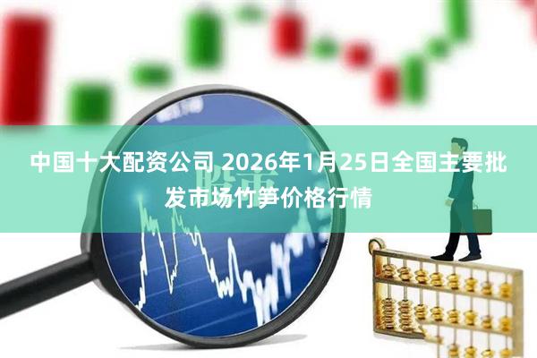 中国十大配资公司 2026年1月25日全国主要批发市场竹笋价格行情