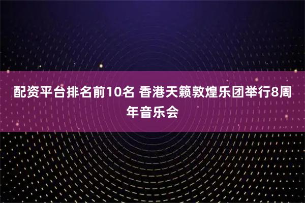 配资平台排名前10名 香港天籁敦煌乐团举行8周年音乐会