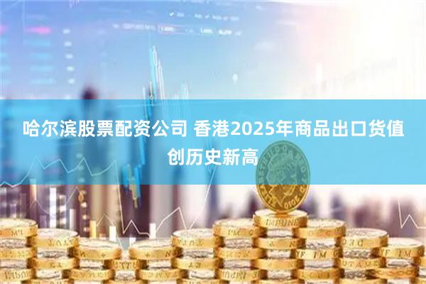 哈尔滨股票配资公司 香港2025年商品出口货值创历史新高