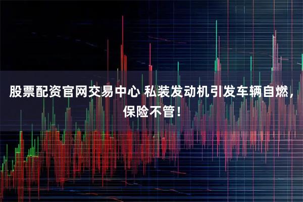 股票配资官网交易中心 私装发动机引发车辆自燃，保险不管！