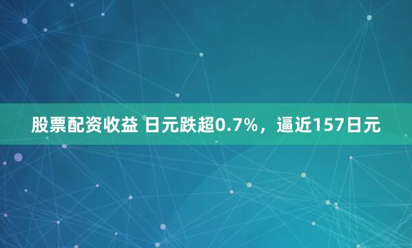 股票配资收益 日元跌超0.7%，逼近157日元