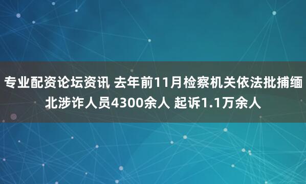 专业配资论坛资讯 去年前11月检察机关依法批捕缅北涉诈人员4300余人 起诉1.1万余人