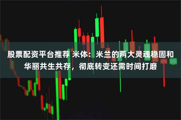 股票配资平台推荐 米体：米兰的两大灵魂稳固和华丽共生共存，彻底转变还需时间打磨