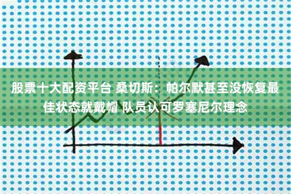 股票十大配资平台 桑切斯：帕尔默甚至没恢复最佳状态就戴帽 队员认可罗塞尼尔理念