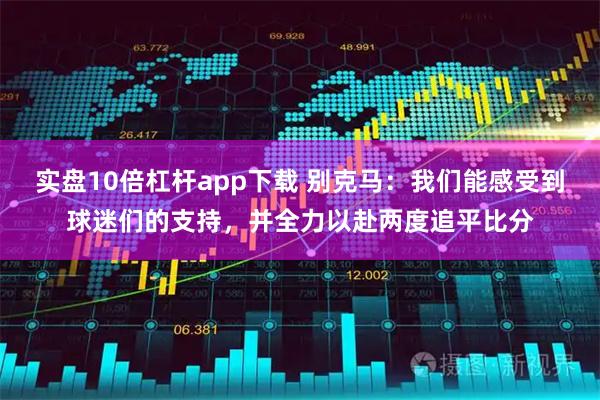 实盘10倍杠杆app下载 别克马：我们能感受到球迷们的支持，并全力以赴两度追平比分
