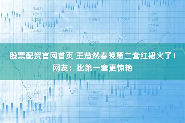 股票配资官网首页 王楚然春晚第二套红裙火了！网友：比第一套更惊艳
