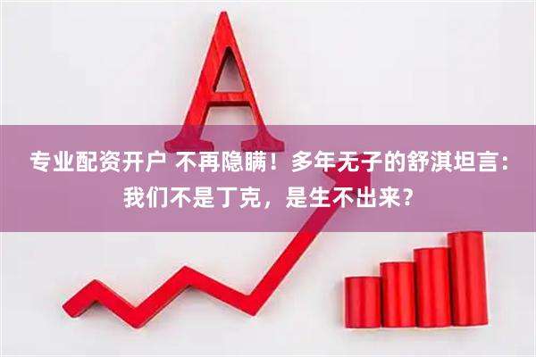专业配资开户 不再隐瞒！多年无子的舒淇坦言：我们不是丁克，是生不出来？