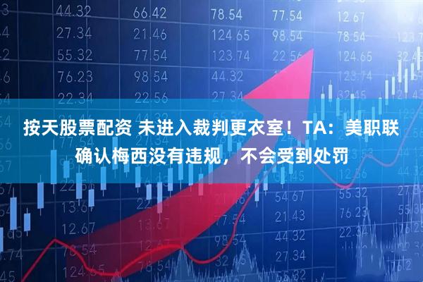 按天股票配资 未进入裁判更衣室！TA：美职联确认梅西没有违规，不会受到处罚
