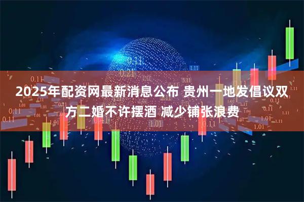 2025年配资网最新消息公布 贵州一地发倡议双方二婚不许摆酒 减少铺张浪费