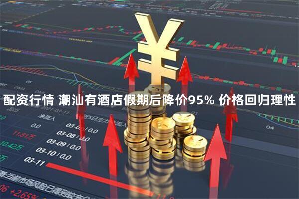 配资行情 潮汕有酒店假期后降价95% 价格回归理性
