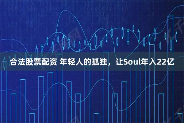 合法股票配资 年轻人的孤独，让Soul年入22亿