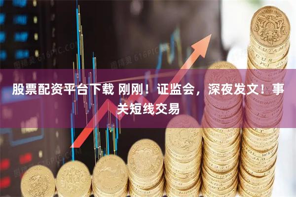 股票配资平台下载 刚刚！证监会，深夜发文！事关短线交易
