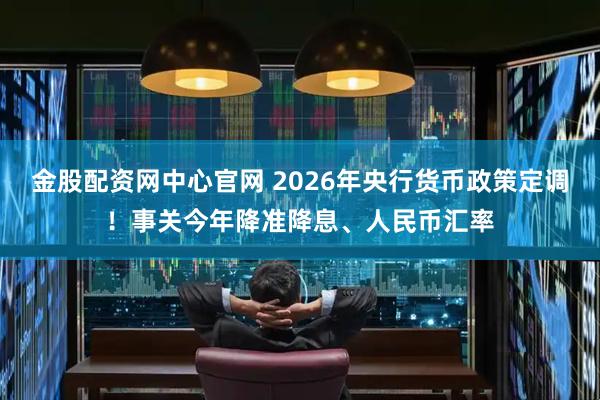 金股配资网中心官网 2026年央行货币政策定调！事关今年降准降息、人民币汇率