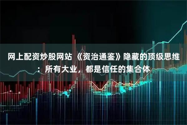 网上配资炒股网站 《资治通鉴》隐藏的顶级思维：所有大业，都是信任的集合体