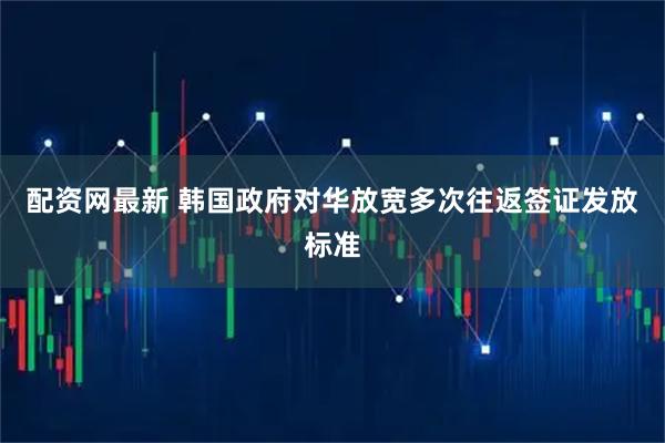 配资网最新 韩国政府对华放宽多次往返签证发放标准