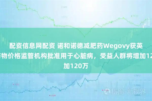 配资信息网配资 诺和诺德减肥药Wegovy获英国药物价格监管机构批准用于心脏病，受益人群将增加120万